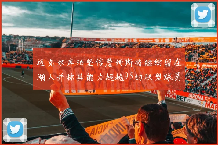 迈克尔库珀坚信詹姆斯将继续留在湖人并称其能力超越95的联盟球员