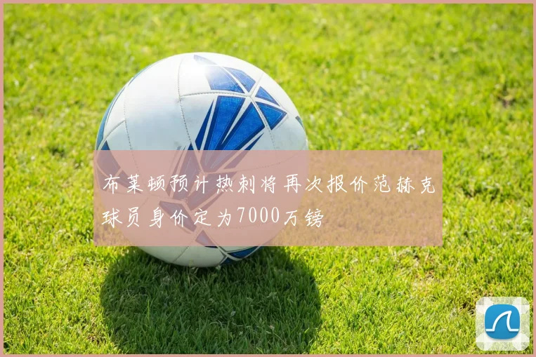 布莱顿预计热刺将再次报价范赫克球员身价定为7000万镑
