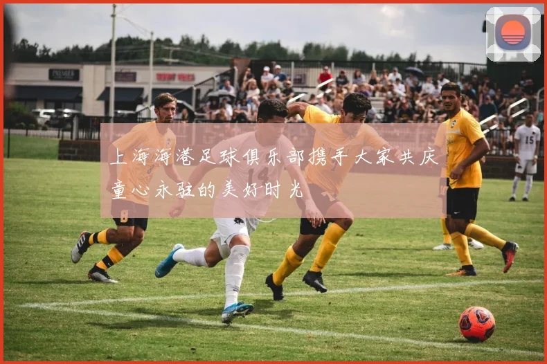 上海海港足球俱乐部携手大家共庆童心永驻的美好时光