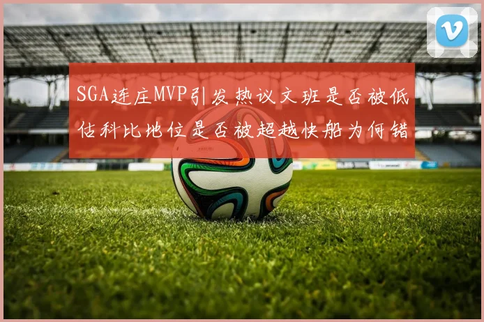 SGA连庄MVP引发热议文班是否被低估科比地位是否被超越快船为何错失良机