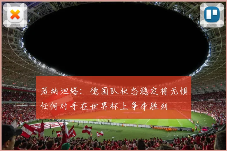 若纳坦塔：德国队状态稳定将无惧任何对手在世界杯上争夺胜利