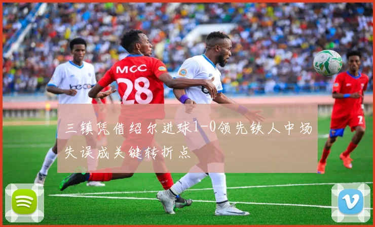 三镇凭借绍尔进球1-0领先铁人中场失误成关键转折点