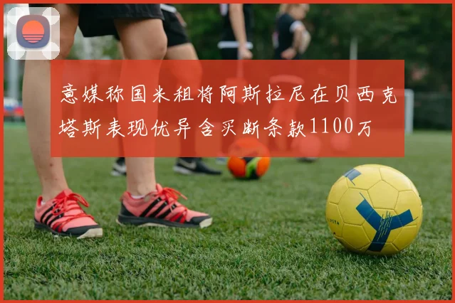 意媒称国米租将阿斯拉尼在贝西克塔斯表现优异含买断条款1100万