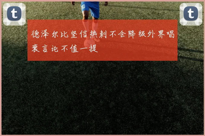德泽尔比坚信热刺不会降级外界唱衰言论不值一提