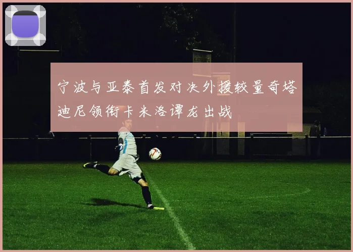 宁波与亚泰首发对决外援较量奇塔迪尼领衔卡米洛谭龙出战