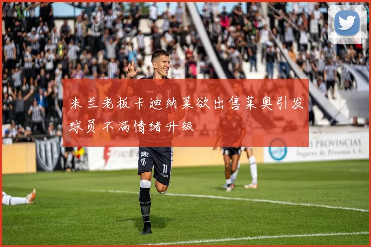 米兰老板卡迪纳莱欲出售莱奥引发球员不满情绪升级
