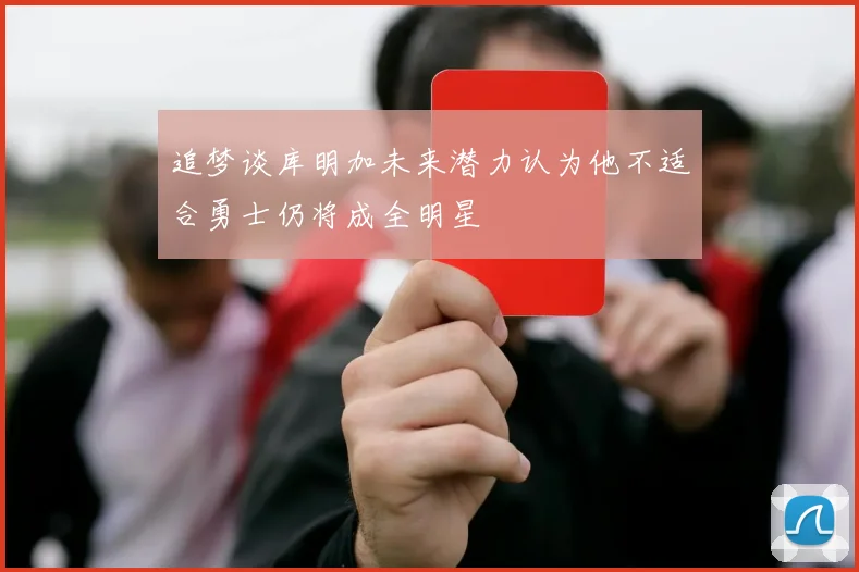 追梦谈库明加未来潜力认为他不适合勇士仍将成全明星